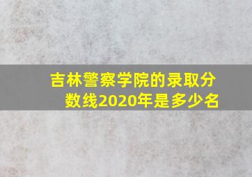 吉林警察学院的录取分数线2020年是多少名