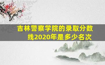 吉林警察学院的录取分数线2020年是多少名次