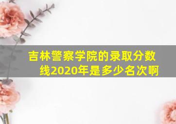 吉林警察学院的录取分数线2020年是多少名次啊