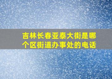 吉林长春亚泰大街是哪个区街道办事处的电话