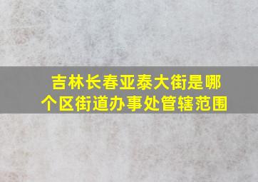 吉林长春亚泰大街是哪个区街道办事处管辖范围