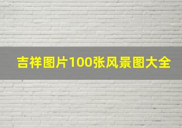 吉祥图片100张风景图大全