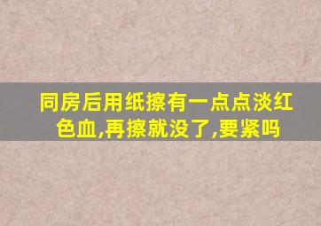 同房后用纸擦有一点点淡红色血,再擦就没了,要紧吗