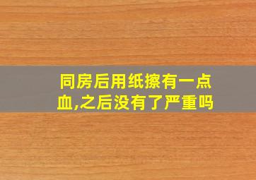 同房后用纸擦有一点血,之后没有了严重吗