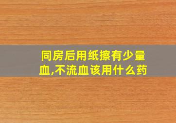 同房后用纸擦有少量血,不流血该用什么药