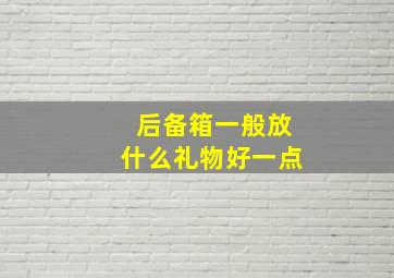 后备箱一般放什么礼物好一点