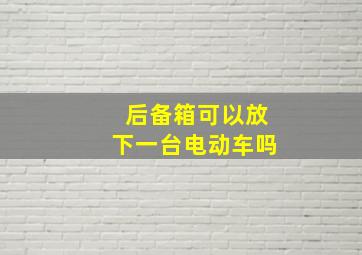 后备箱可以放下一台电动车吗