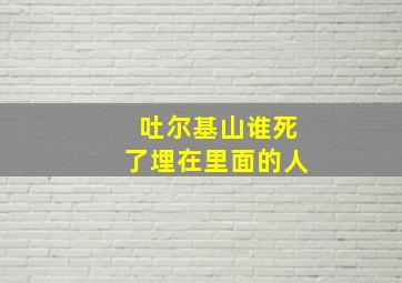 吐尔基山谁死了埋在里面的人