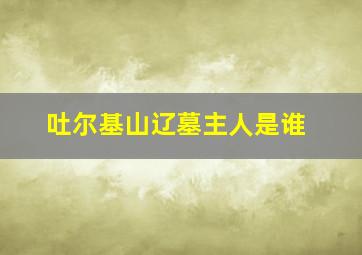 吐尔基山辽墓主人是谁