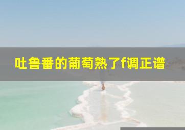 吐鲁番的葡萄熟了f调正谱