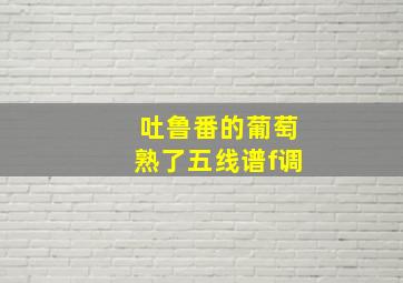 吐鲁番的葡萄熟了五线谱f调