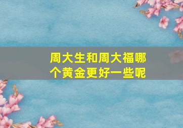 周大生和周大福哪个黄金更好一些呢