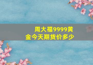 周大福9999黄金今天期货价多少