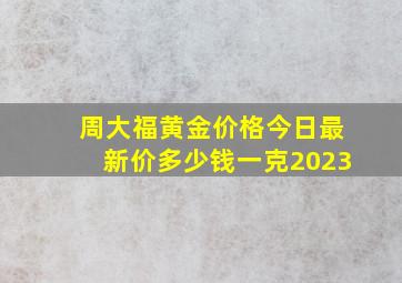 周大福黄金价格今日最新价多少钱一克2023