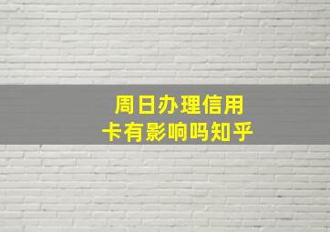 周日办理信用卡有影响吗知乎