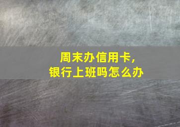 周末办信用卡,银行上班吗怎么办