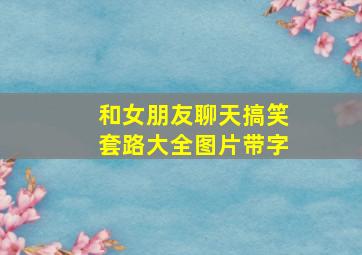 和女朋友聊天搞笑套路大全图片带字