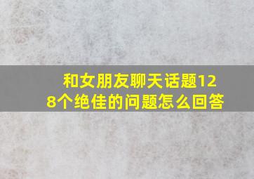 和女朋友聊天话题128个绝佳的问题怎么回答