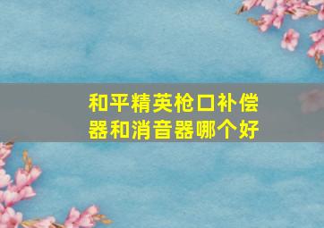 和平精英枪口补偿器和消音器哪个好