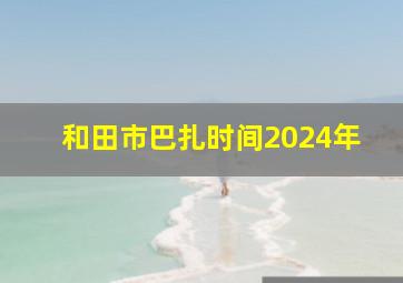 和田市巴扎时间2024年