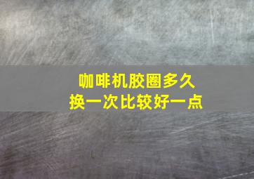 咖啡机胶圈多久换一次比较好一点