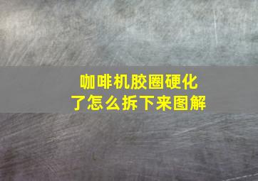 咖啡机胶圈硬化了怎么拆下来图解