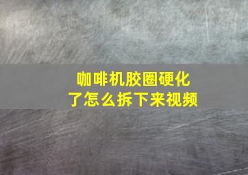 咖啡机胶圈硬化了怎么拆下来视频