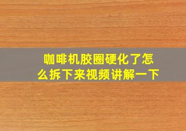 咖啡机胶圈硬化了怎么拆下来视频讲解一下