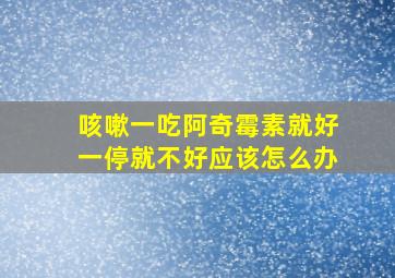 咳嗽一吃阿奇霉素就好一停就不好应该怎么办