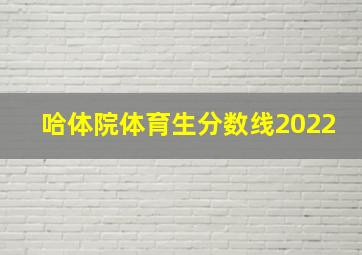 哈体院体育生分数线2022