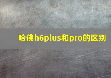 哈佛h6plus和pro的区别