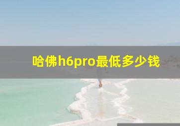 哈佛h6pro最低多少钱