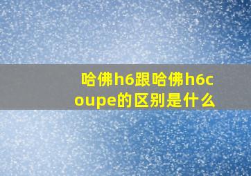 哈佛h6跟哈佛h6coupe的区别是什么