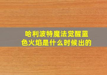 哈利波特魔法觉醒蓝色火焰是什么时候出的