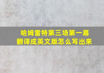 哈姆雷特第三场第一幕翻译成英文版怎么写出来