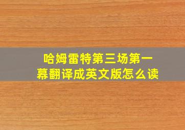 哈姆雷特第三场第一幕翻译成英文版怎么读