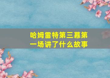 哈姆雷特第三幕第一场讲了什么故事