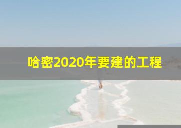 哈密2020年要建的工程