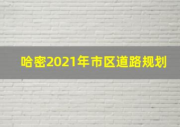 哈密2021年市区道路规划