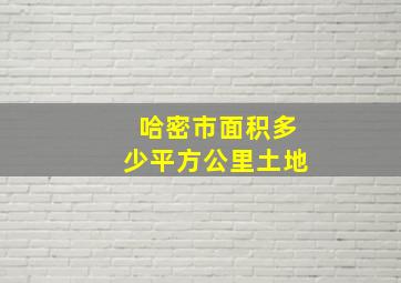 哈密市面积多少平方公里土地