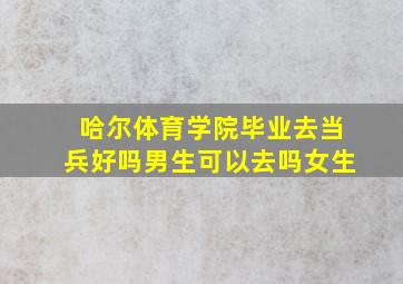 哈尔体育学院毕业去当兵好吗男生可以去吗女生