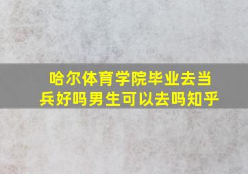 哈尔体育学院毕业去当兵好吗男生可以去吗知乎