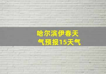 哈尔滨伊春天气预报15天气