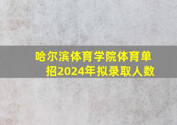 哈尔滨体育学院体育单招2024年拟录取人数