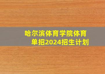 哈尔滨体育学院体育单招2024招生计划