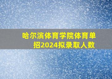 哈尔滨体育学院体育单招2024拟录取人数