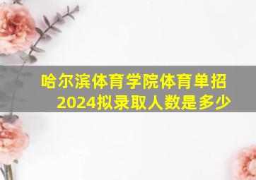 哈尔滨体育学院体育单招2024拟录取人数是多少