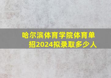 哈尔滨体育学院体育单招2024拟录取多少人