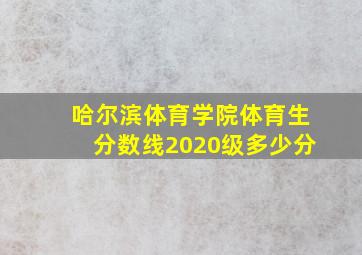 哈尔滨体育学院体育生分数线2020级多少分