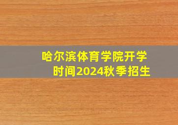 哈尔滨体育学院开学时间2024秋季招生